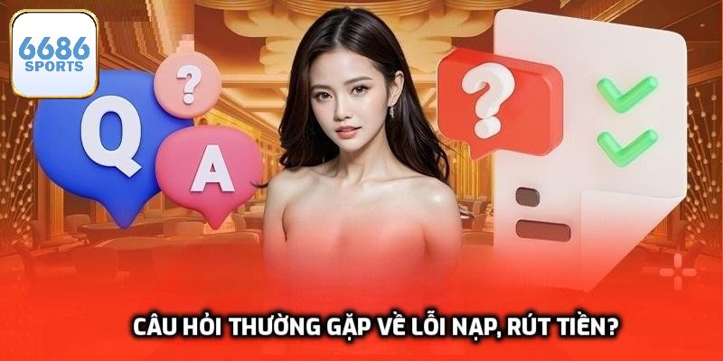 Câu hỏi thường gặp 6686bet về lỗi nạp, rút tiền