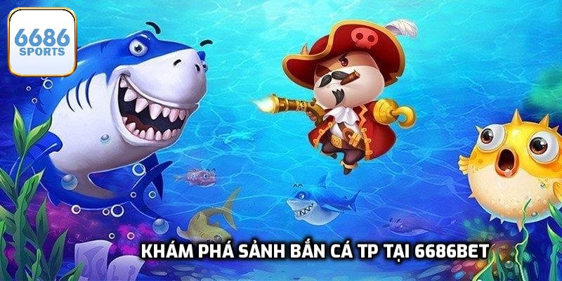 Khám phá sảnh bắn cá TP tại 6686bet